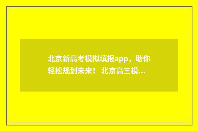 北京新高考模拟填报app，助你轻松规划未来！ 北京高三模拟考试