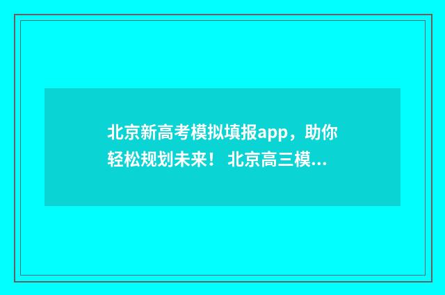 北京新高考模拟填报app，助你轻松规划未来！ 北京高三模拟考试