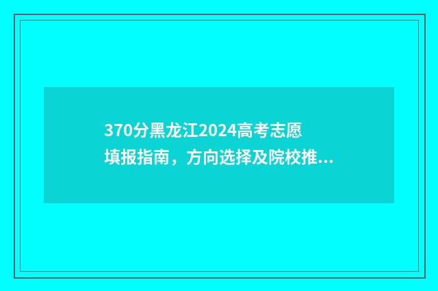 370分黑龙江2024高考志愿填报指南，方向选择及院校推荐 370分黑龙江能上什么警校