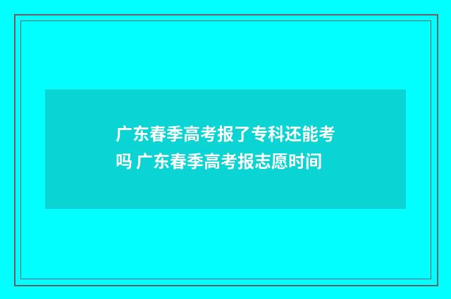 广东春季高考报了专科还能考吗 广东春季高考报志愿时间