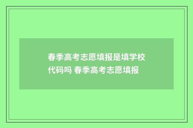 春季高考志愿填报是填学校代码吗 春季高考志愿填报