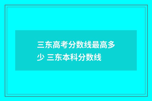 三东高考分数线最高多少 三东本科分数线