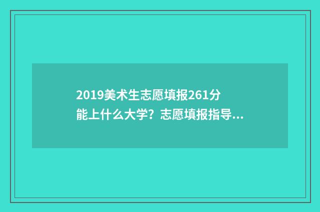 2019美术生志愿填报261分能上什么大学?志愿填报指导推荐 2021美术生志愿填报