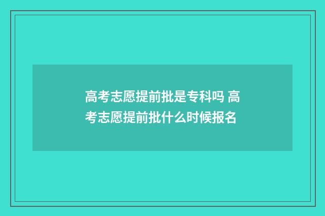 高考志愿提前批是专科吗 高考志愿提前批什么时候报名