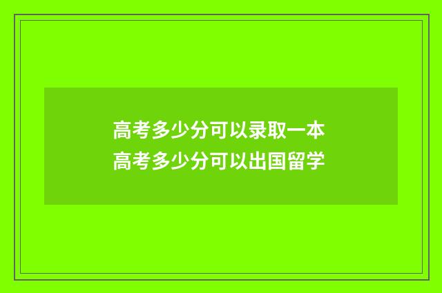 高考多少分可以录取一本 高考多少分可以出国留学