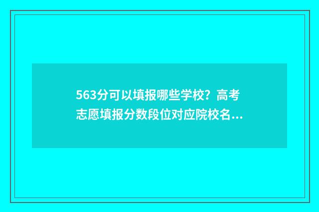 563分可以填报哪些学校?高考志愿填报分数段位对应院校名单 高考成绩563分能考上哪个大学