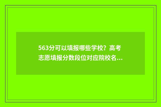 563分可以填报哪些学校？高考志愿填报分数段位对应院校名单 高考成绩563分能考上哪个大学