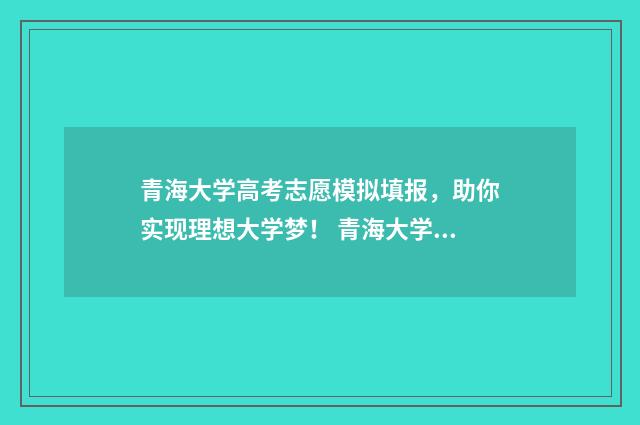 青海大学高考志愿模拟填报，助你实现理想大学梦！ 青海大学高考录取查询