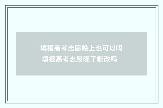 填报高考志愿晚上也可以吗 填报高考志愿晚了能改吗