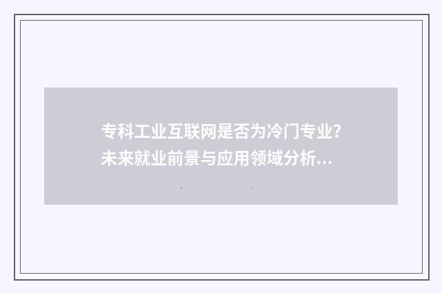 专科工业互联网是否为冷门专业？未来就业前景与应用领域分析 专科工业互联网技术学什么