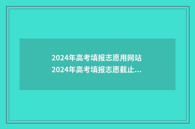 2024年高考填报志愿用网站 2024年高考填报志愿截止日期