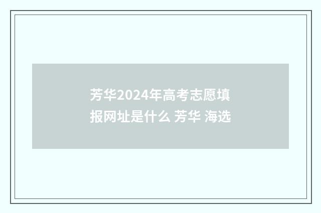 芳华2024年高考志愿填报网址是什么 芳华 海选
