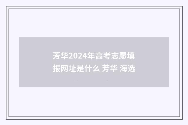 芳华2024年高考志愿填报网址是什么 芳华 海选