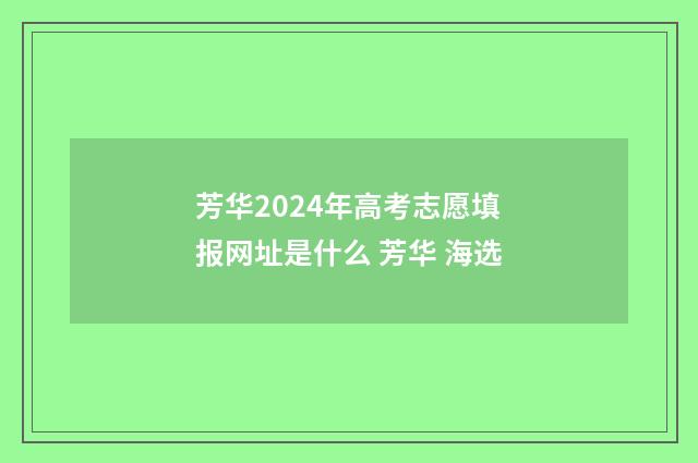 芳华2024年高考志愿填报网址是什么 芳华 海选
