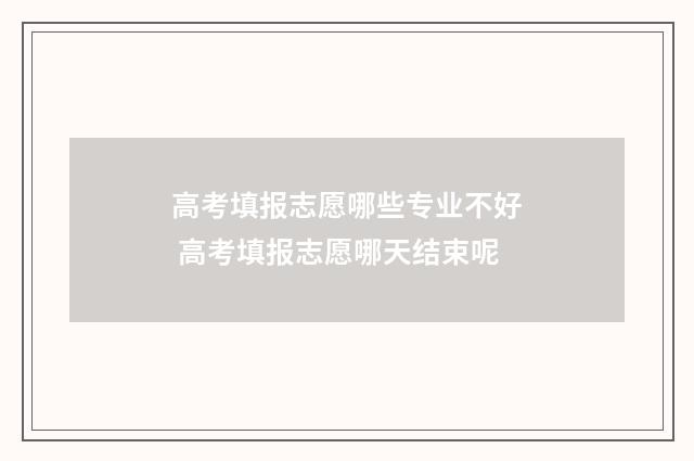 高考填报志愿哪些专业不好 高考填报志愿哪天结束呢