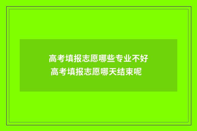 高考填报志愿哪些专业不好 高考填报志愿哪天结束呢