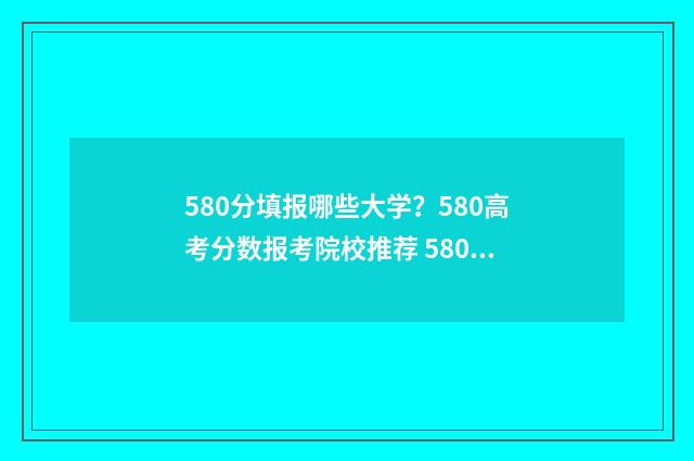 580分填报哪些大学？580高考分数报考院校推荐 580分以下的大学