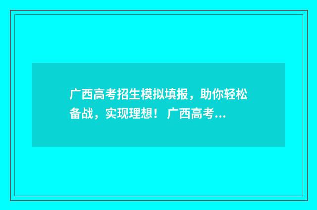 广西高考招生模拟填报，助你轻松备战，实现理想！ 广西高考招生模式是什么