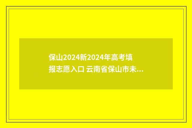 保山2024新2024年高考填报志愿入口 云南省保山市未来规划