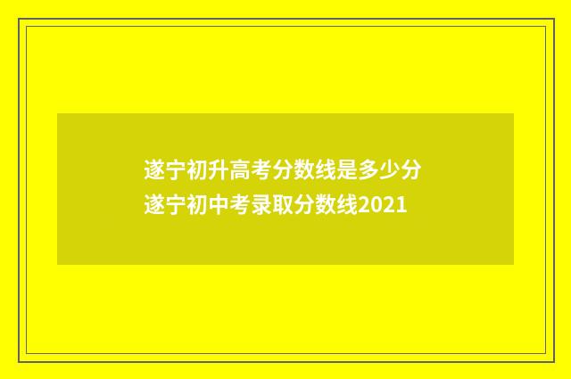 遂宁初升高考分数线是多少分 遂宁初中考录取分数线2021