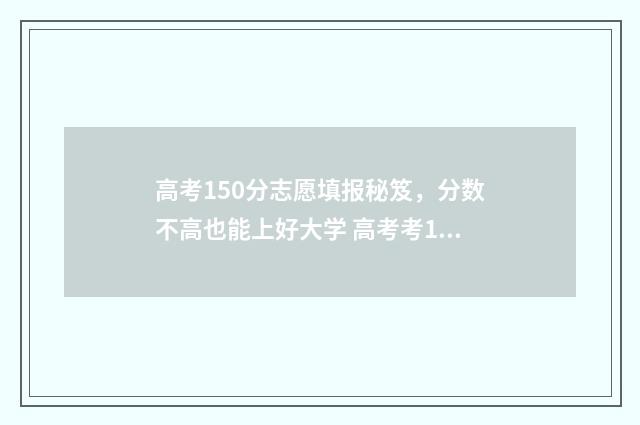 高考150分志愿填报秘笈，分数不高也能上好大学 高考考150分能上什么大学