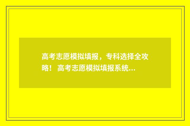 高考志愿模拟填报，专科选择全攻略！ 高考志愿模拟填报系统入口免费