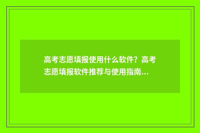 高考志愿填报使用什么软件？高考志愿填报软件推荐与使用指南 高考志愿填报使用的浏览器