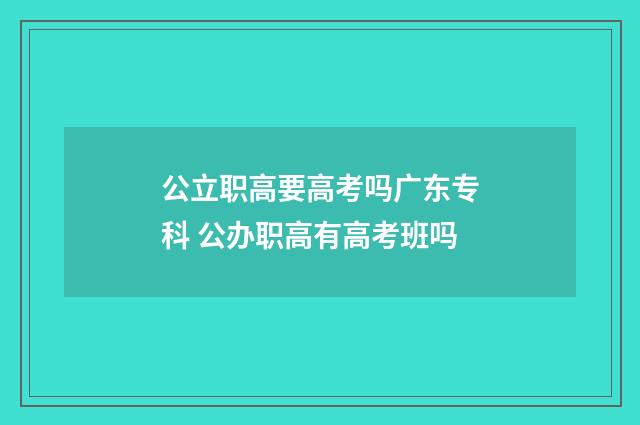 公立职高要高考吗广东专科 公办职高有高考班吗