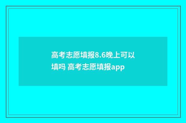 高考志愿填报8.6晚上可以填吗 高考志愿填报app