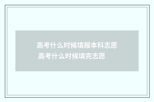 高考什么时候填报本科志愿 高考什么时候填完志愿