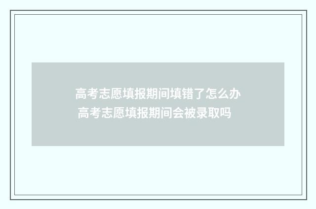 高考志愿填报期间填错了怎么办 高考志愿填报期间会被录取吗
