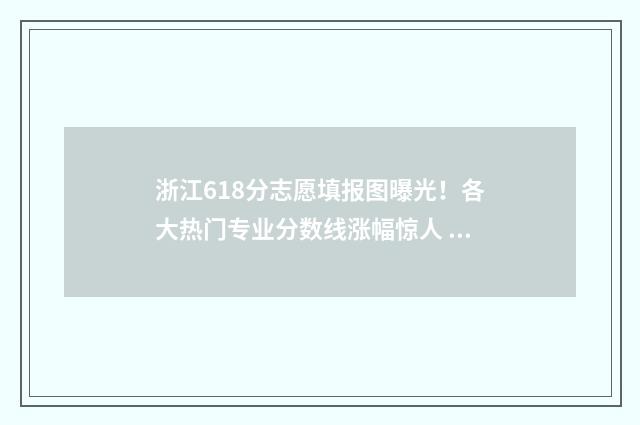 浙江618分志愿填报图曝光！各大热门专业分数线涨幅惊人 浙江高考618分