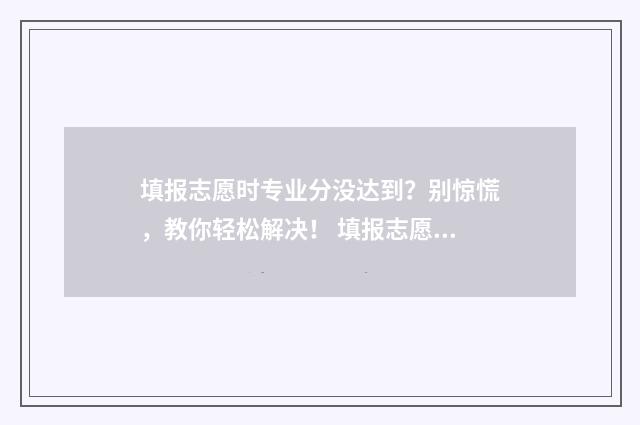填报志愿时专业分没达到?别惊慌,教你轻松解决! 填报志愿时专业顺序有影响吗