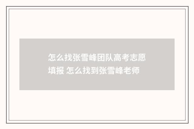 怎么找张雪峰团队高考志愿填报 怎么找到张雪峰老师