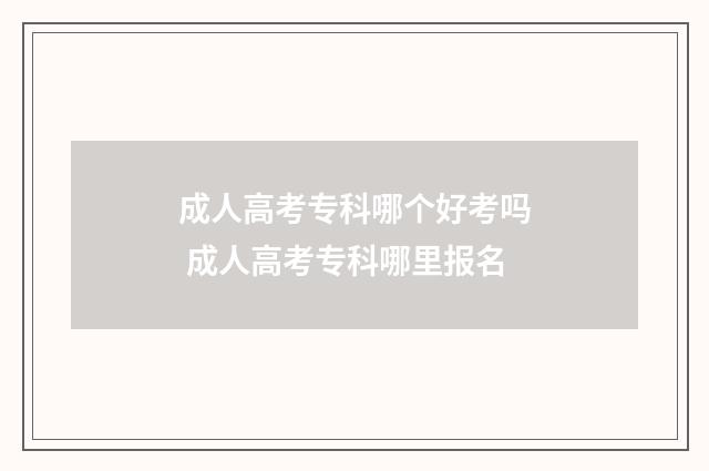 成人高考专科哪个好考吗 成人高考专科哪里报名