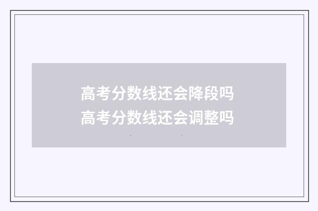 高考分数线还会降段吗 高考分数线还会调整吗