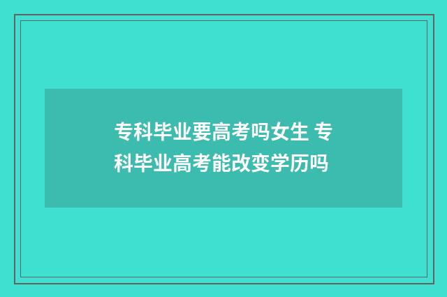 专科毕业要高考吗女生 专科毕业高考能改变学历吗