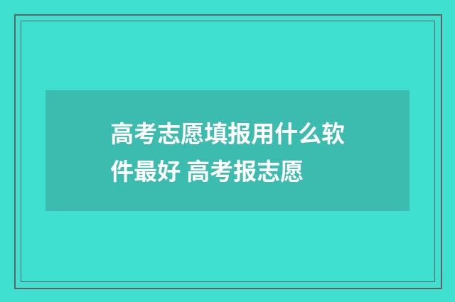 高考志愿填报用什么软件最好 高考报志愿