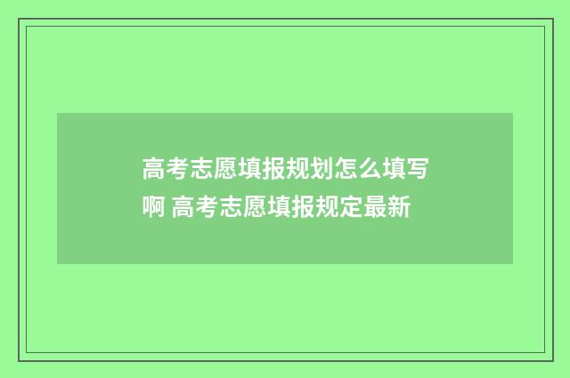 高考志愿填报规划怎么填写啊 高考志愿填报规定最新