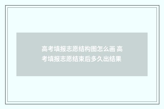 高考填报志愿结构图怎么画 高考填报志愿结束后多久出结果