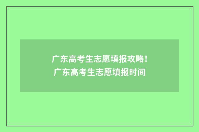 广东高考生志愿填报攻略! 广东高考生志愿填报时间