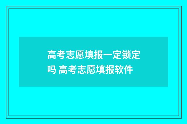 高考志愿填报一定锁定吗 高考志愿填报软件
