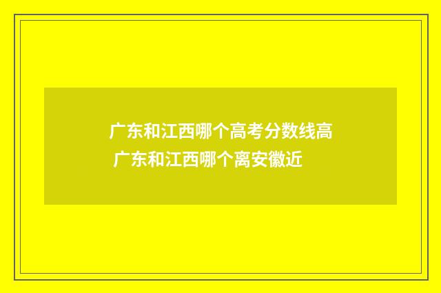 广东和江西哪个高考分数线高 广东和江西哪个离安徽近