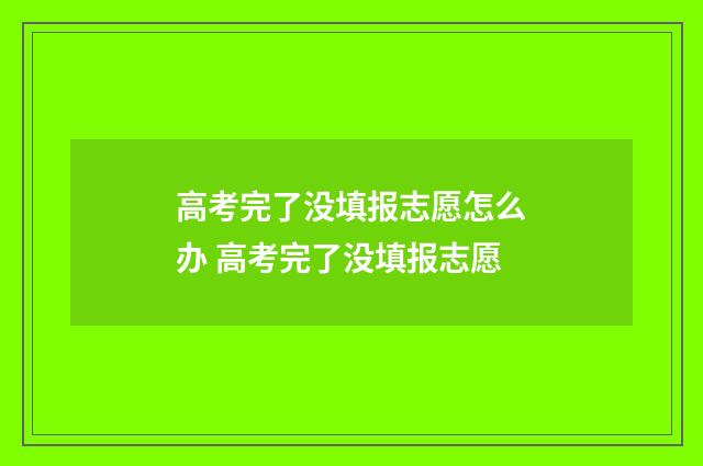 高考完了没填报志愿怎么办 高考完了没填报志愿