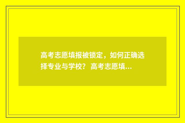 高考志愿填报被锁定，如何正确选择专业与学校？ 高考志愿填报被录取了不想去可以退档吗