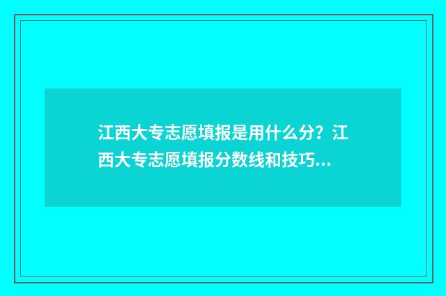 江西大专志愿填报是用什么分？江西大专志愿填报分数线和技巧 江西大专志愿填报时间