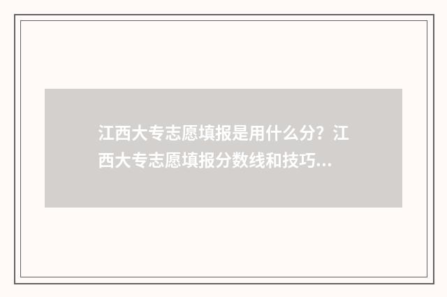 江西大专志愿填报是用什么分？江西大专志愿填报分数线和技巧 江西大专志愿填报时间