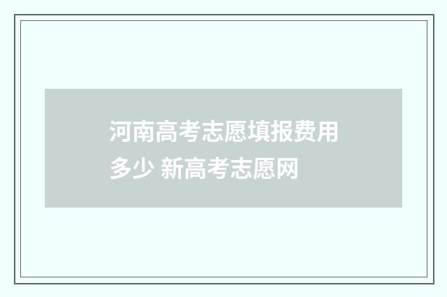 河南高考志愿填报费用多少 新高考志愿网