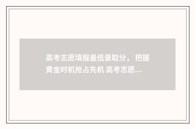 高考志愿填报最低录取分， 把握黄金时机抢占先机 高考志愿填报最后一步图片