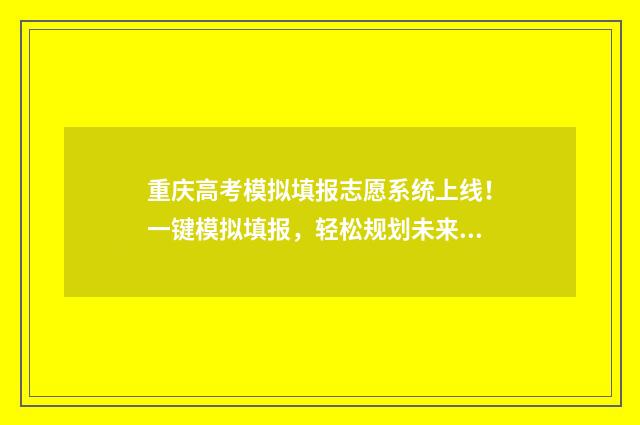 重庆高考模拟填报志愿系统上线！一键模拟填报，轻松规划未来 重庆高考模拟填报志愿表